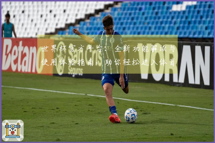 世界杯官方平台：全新功能解读与使用体验指南，助你轻松进入体育直播世界