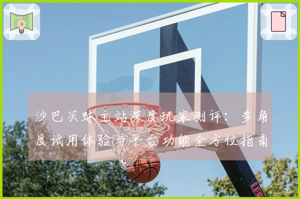 沙巴买球主站深度玩家测评：多角度试用体验与平台功能全方位指南