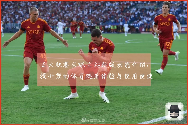 五大联赛买球主站新版功能介绍，提升您的体育观看体验与使用便捷性