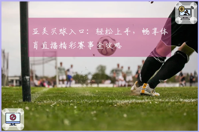 亚美买球入口：轻松上手，畅享体育直播精彩赛事全攻略