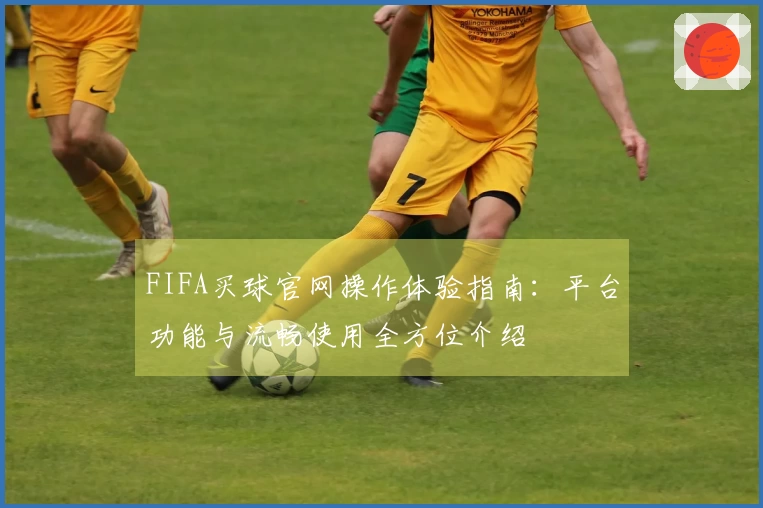 FIFA买球官网操作体验指南：平台功能与流畅使用全方位介绍