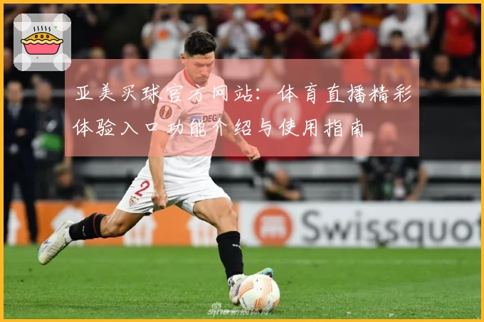 亚美买球官方网站：体育直播精彩体验入口功能介绍与使用指南