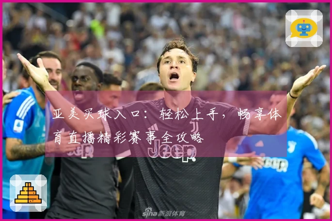 亚美买球入口：轻松上手，畅享体育直播精彩赛事全攻略